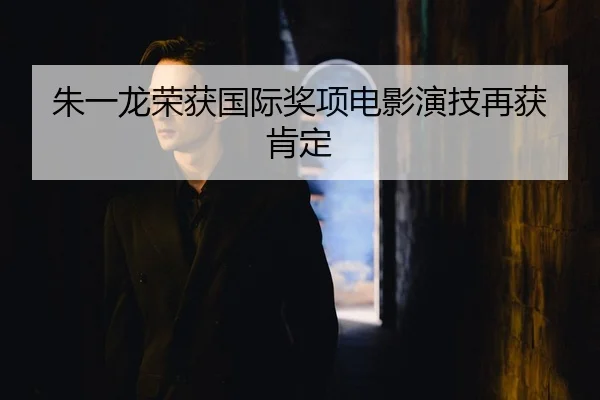 朱一龙荣获国际奖项电影演技再获肯定
